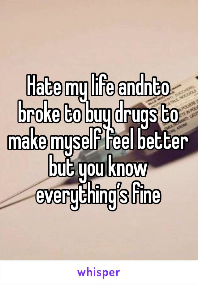 Hate my life andnto broke to buy drugs to make myself feel better but you know everything’s fine