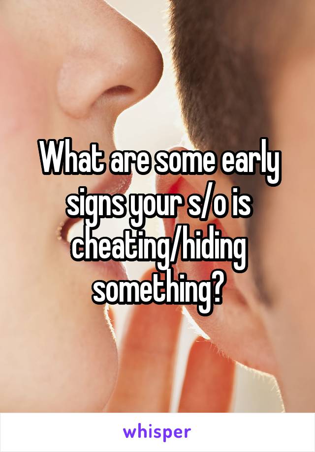 What are some early signs your s/o is cheating/hiding something?