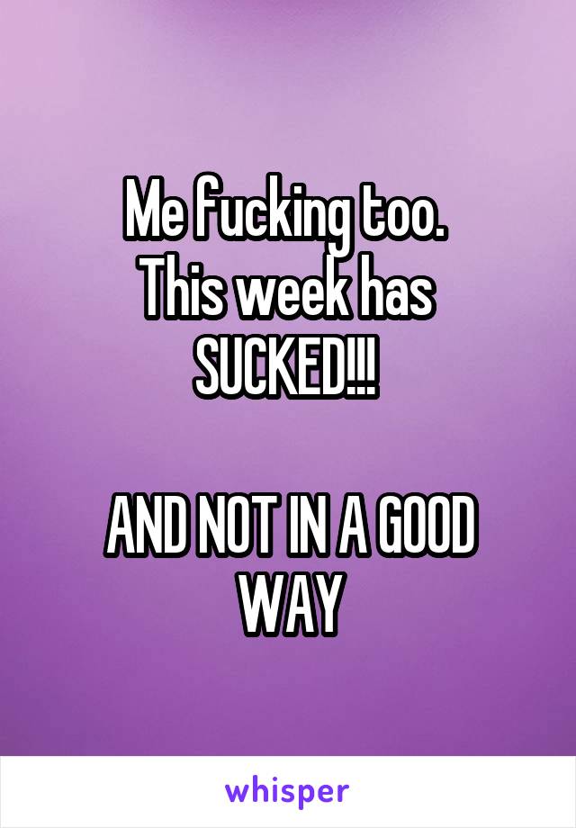 Me fucking too. 
This week has 
SUCKED!!! 

AND NOT IN A GOOD WAY