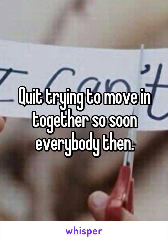 Quit trying to move in together so soon everybody then.