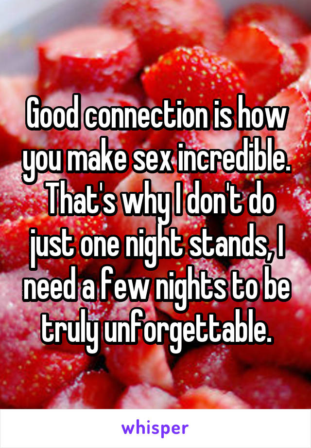 Good connection is how you make sex incredible.  That's why I don't do just one night stands, I need a few nights to be truly unforgettable.