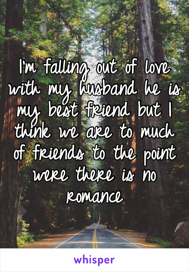 I’m falling out of love with my husband he is my best friend but I think we are to much of friends to the point were there is no romance 