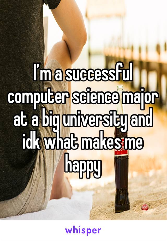 I’m a successful computer science major at a big university and idk what makes me happy 