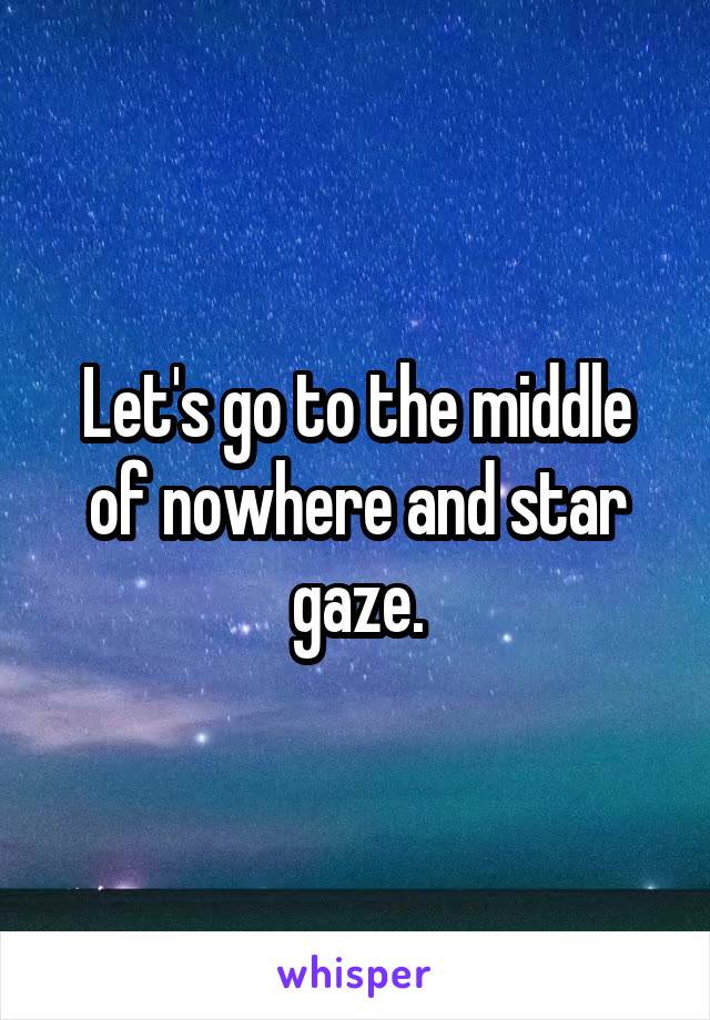 Let's go to the middle of nowhere and star gaze.