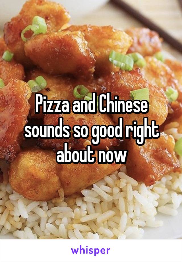 Pizza and Chinese sounds so good right about now