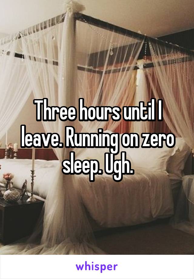Three hours until I leave. Running on zero sleep. Ugh.