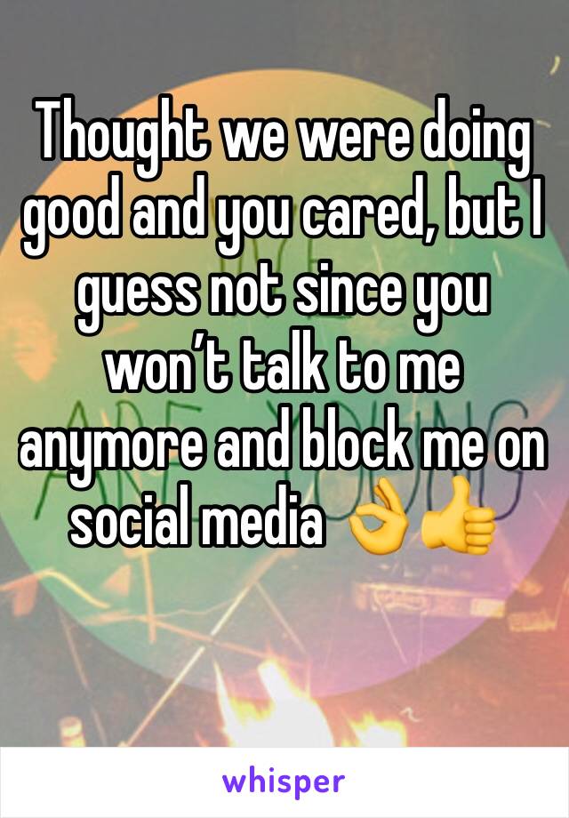 Thought we were doing good and you cared, but I guess not since you wonâ€™t talk to me anymore and block me on social media ðŸ‘ŒðŸ‘�