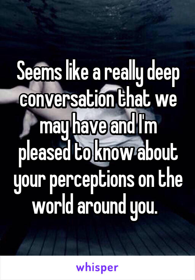 Seems like a really deep conversation that we may have and I'm pleased to know about your perceptions on the world around you.  