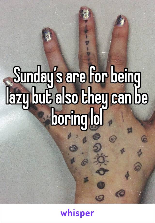 Sunday’s are for being lazy but also they can be boring lol 