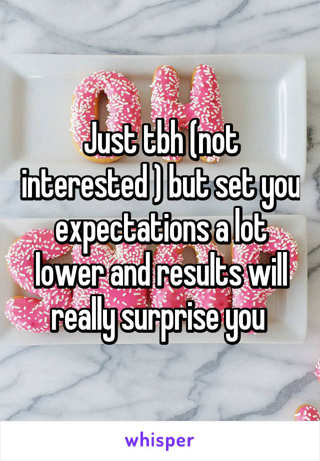 Just tbh (not interested ) but set you expectations a lot lower and results will really surprise you 