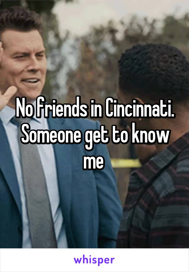 No friends in Cincinnati. Someone get to know me 