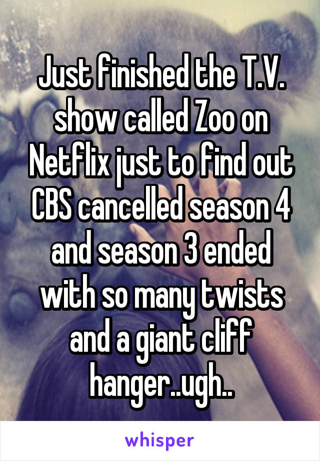 Just finished the T.V. show called Zoo on Netflix just to find out CBS cancelled season 4 and season 3 ended with so many twists and a giant cliff hanger..ugh..