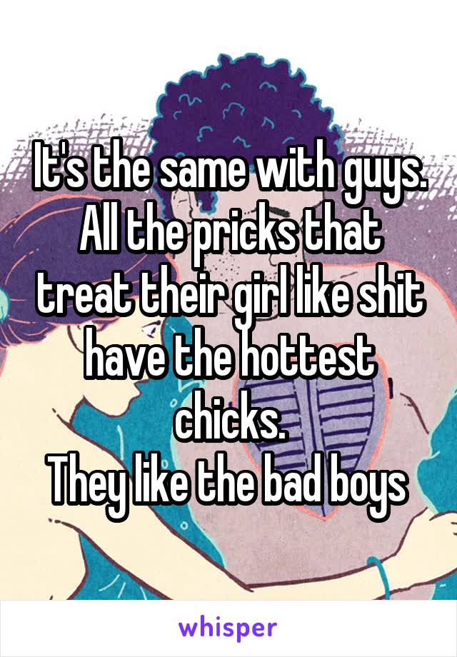 It's the same with guys. All the pricks that treat their girl like shit have the hottest chicks.
They like the bad boys 