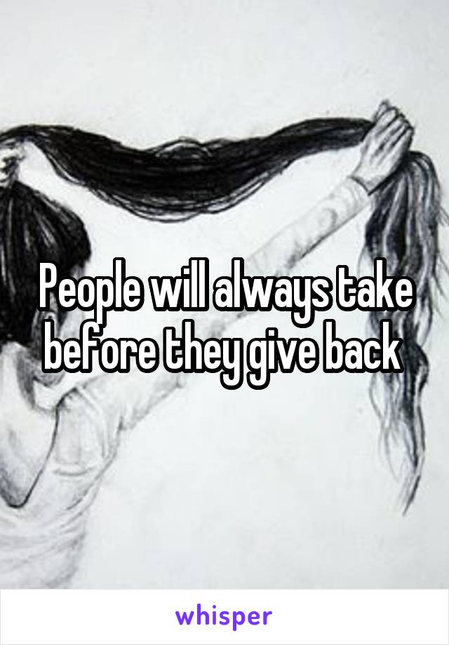 People will always take before they give back 