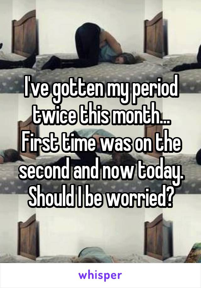 I've gotten my period twice this month...
First time was on the second and now today. Should I be worried?