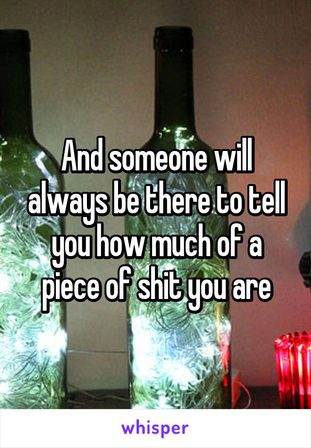 And someone will always be there to tell you how much of a piece of shit you are