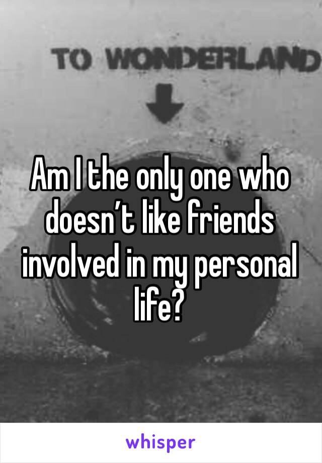 Am I the only one who doesn’t like friends involved in my personal life?