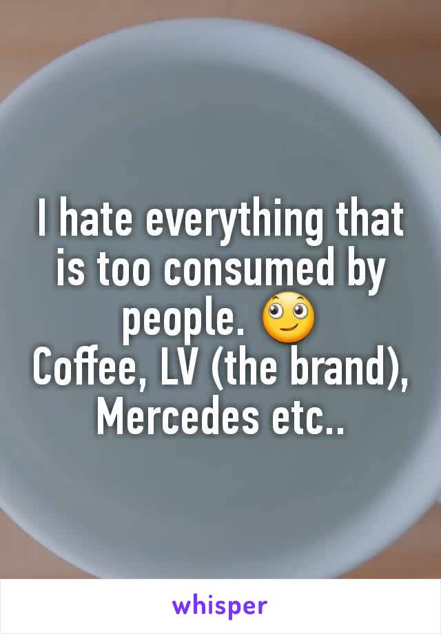 I hate everything that is too consumed by people. ðŸ™„
Coffee, LV (the brand), Mercedes etc..