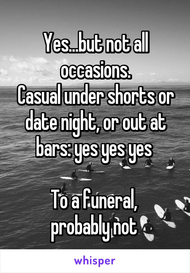 Yes...but not all occasions.
Casual under shorts or date night, or out at bars: yes yes yes 

To a funeral, 
probably not 