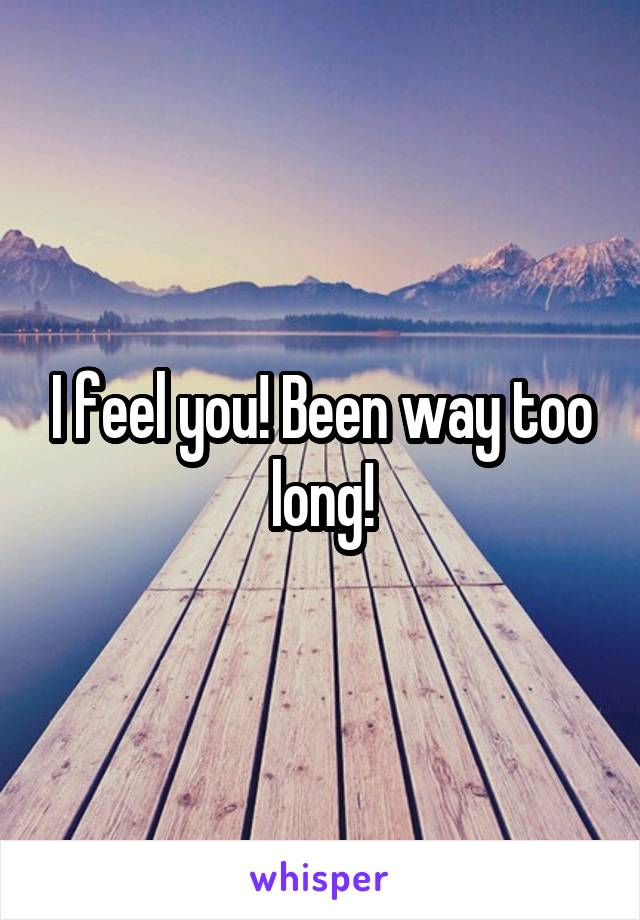 I feel you! Been way too long!