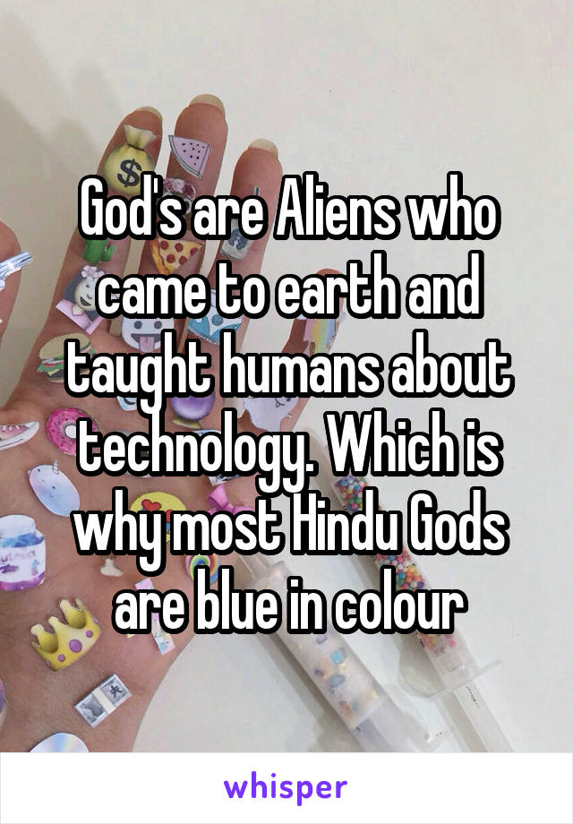 God's are Aliens who came to earth and taught humans about technology. Which is why most Hindu Gods are blue in colour