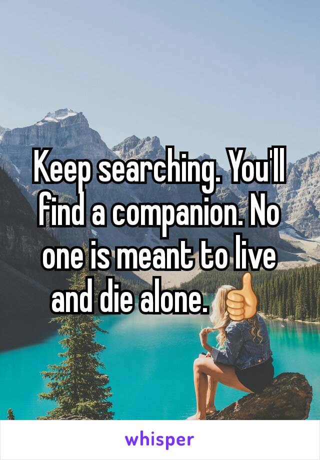 Keep searching. You'll find a companion. No one is meant to live and die alone. 👍