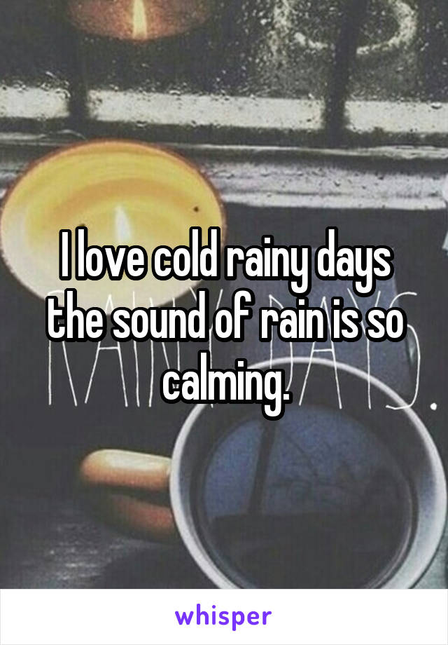 I love cold rainy days the sound of rain is so calming.