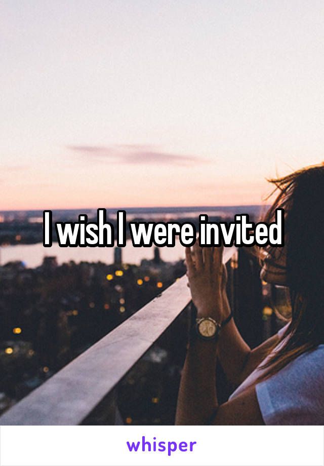 I wish I were invited