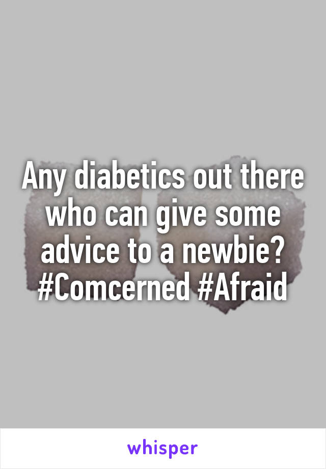 Any diabetics out there who can give some advice to a newbie? #Comcerned #Afraid