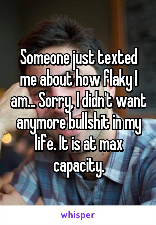 Someone just texted me about how flaky I am... Sorry, I didn't want anymore bullshit in my life. It is at max capacity.