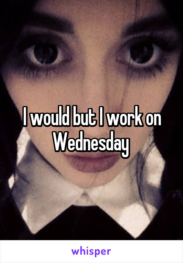 I would but I work on Wednesday 