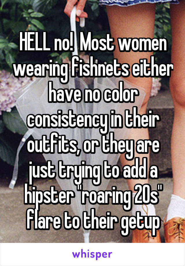 HELL no!  Most women wearing fishnets either have no color consistency in their outfits, or they are just trying to add a hipster "roaring 20s" flare to their getup