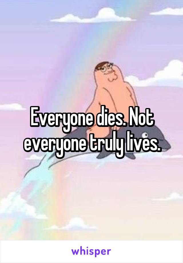 Everyone dies. Not everyone truly lives.