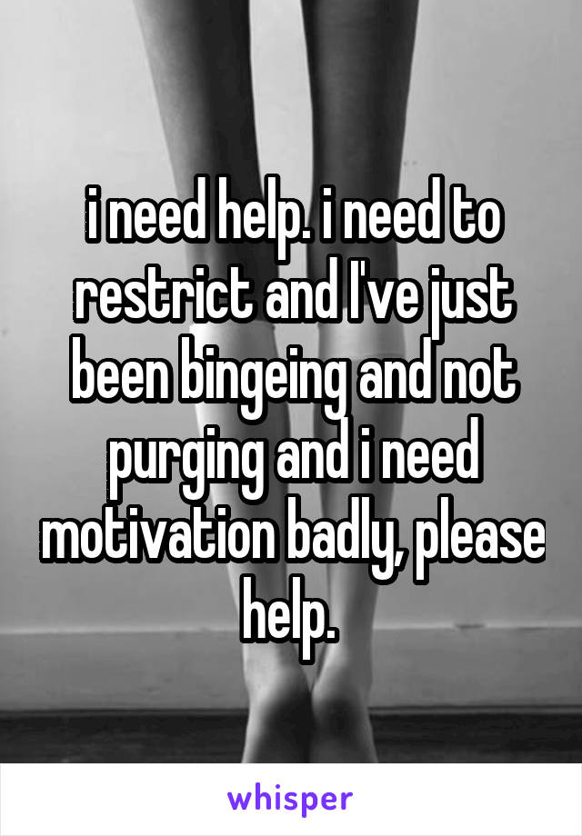 i need help. i need to restrict and I've just been bingeing and not purging and i need motivation badly, please help. 