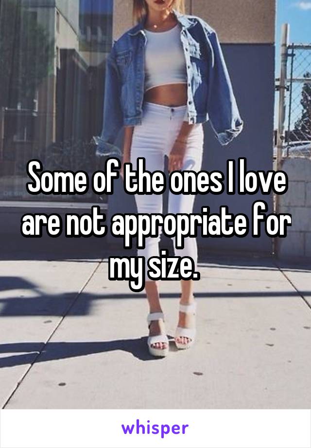 Some of the ones I love are not appropriate for my size. 