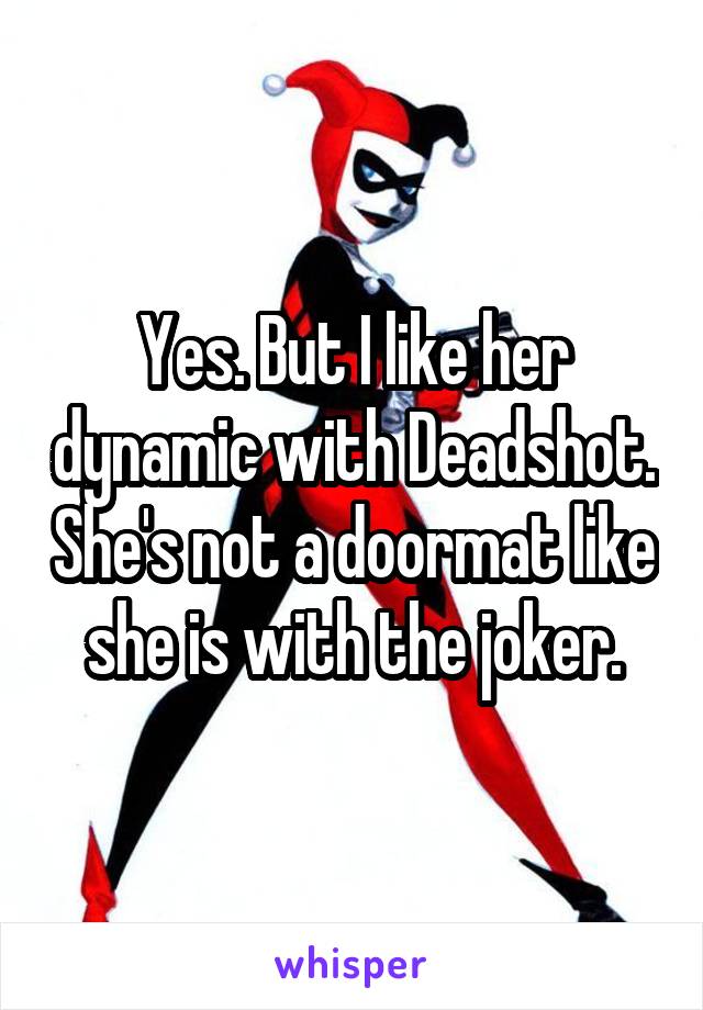 Yes. But I like her dynamic with Deadshot. She's not a doormat like she is with the joker.