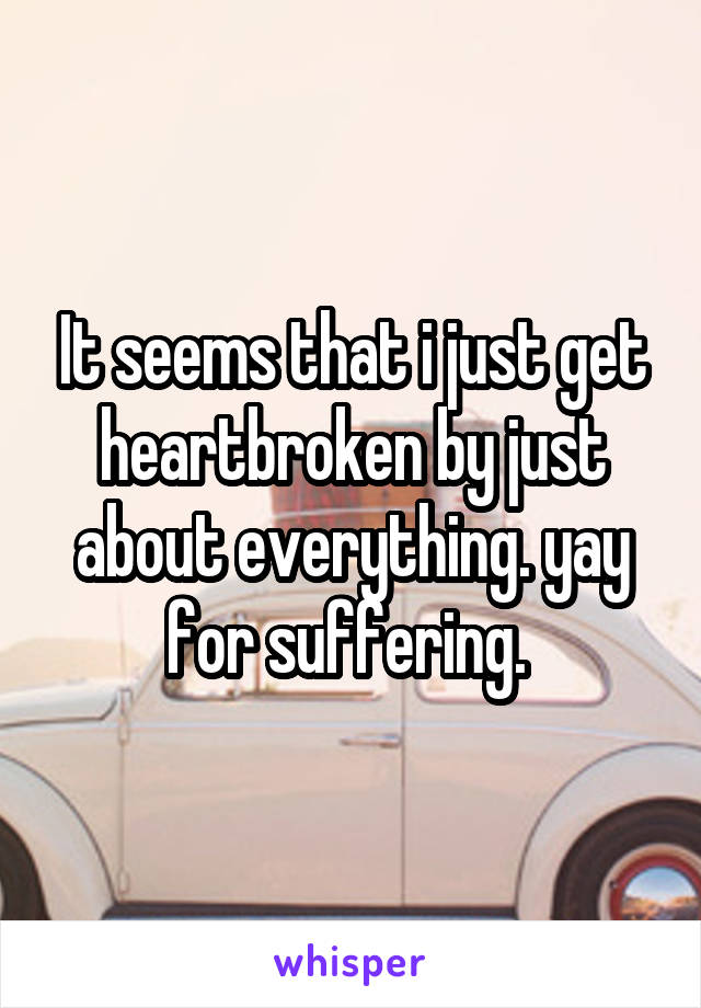 It seems that i just get heartbroken by just about everything. yay for suffering. 