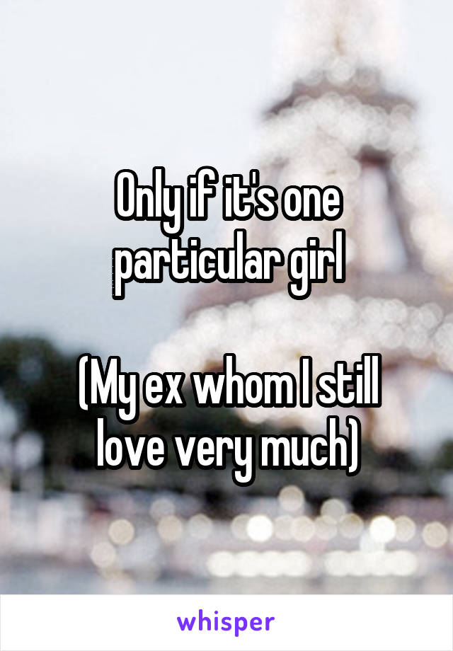 Only if it's one particular girl

(My ex whom I still love very much)
