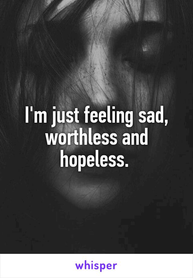 I'm just feeling sad, worthless and hopeless. 