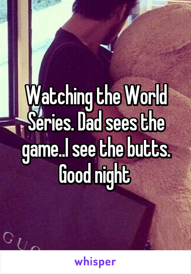 Watching the World Series. Dad sees the game..I see the butts. Good night 