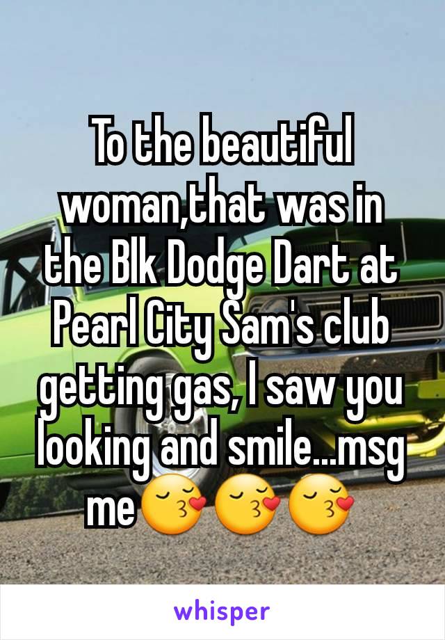 To the beautiful woman,that was in the Blk Dodge Dart at Pearl City Sam's club getting gas, I saw you looking and smile...msg meðŸ˜šðŸ˜šðŸ˜š