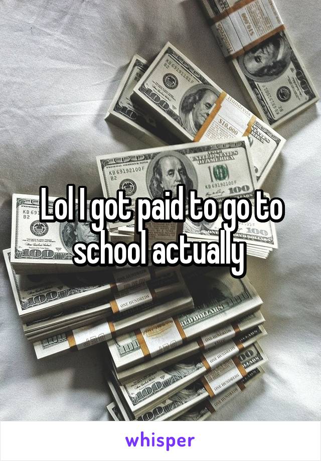 Lol I got paid to go to school actually 