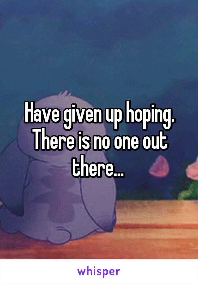 Have given up hoping. There is no one out there... 
