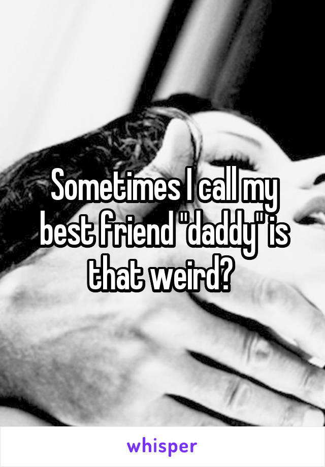 Sometimes I call my best friend "daddy" is that weird? 