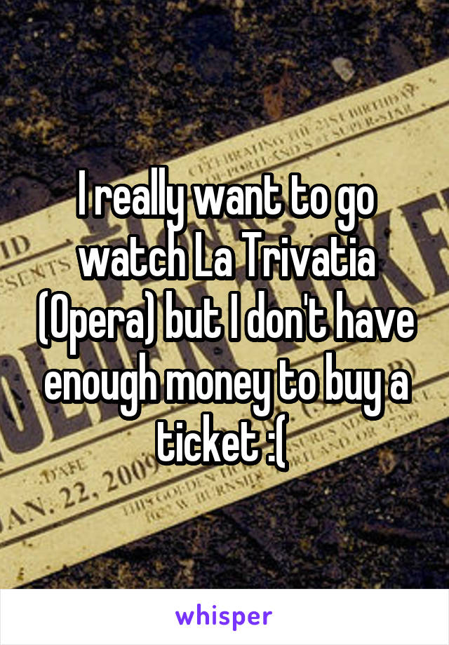 I really want to go watch La Trivatia (Opera) but I don't have enough money to buy a ticket :( 