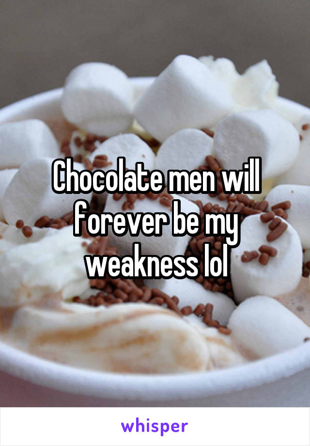 Chocolate men will forever be my weakness lol
