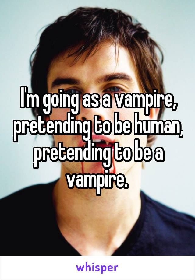 I'm going as a vampire, pretending to be human, pretending to be a vampire. 