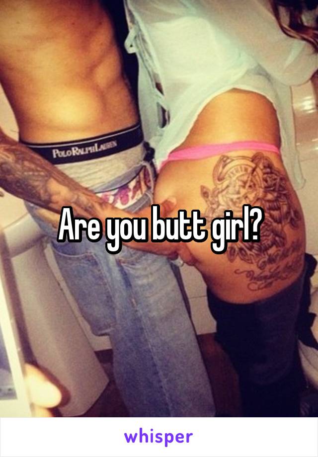 Are you butt girl?