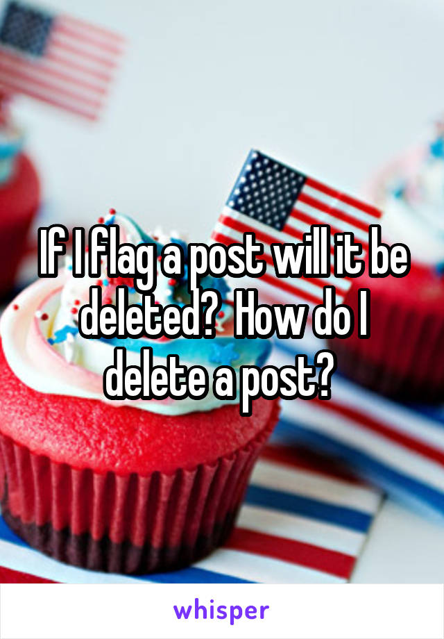 If I flag a post will it be deleted?  How do I delete a post? 