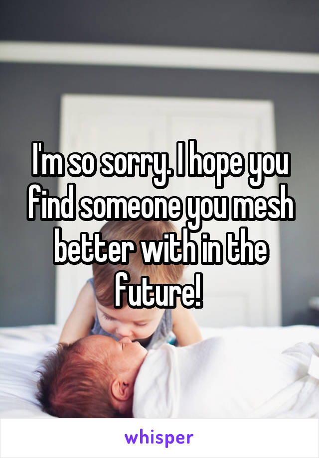I'm so sorry. I hope you find someone you mesh better with in the future! 